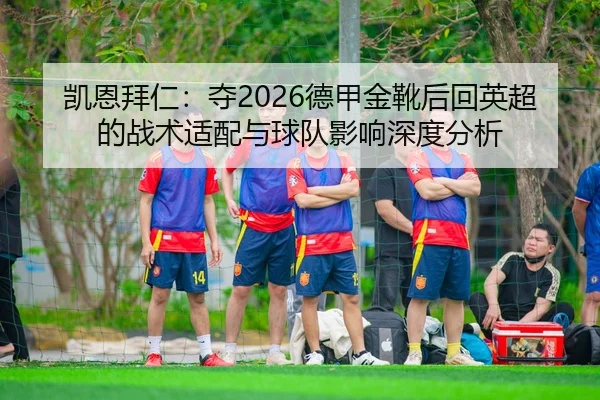 凯恩拜仁：夺2026德甲金靴后回英超的战术适配与球队影响深度分析