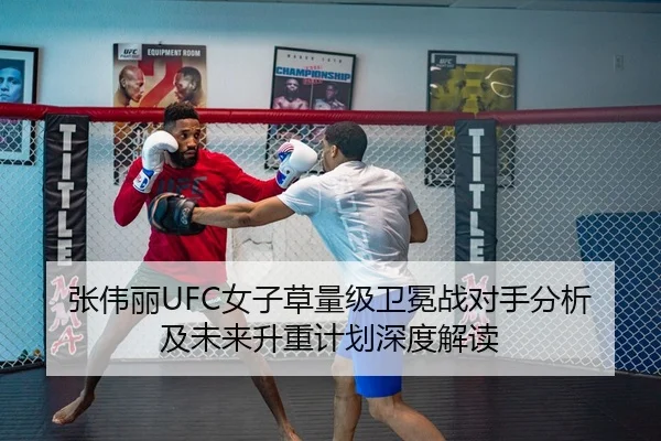 张伟丽UFC女子草量级卫冕战对手分析及未来升重计划深度解读