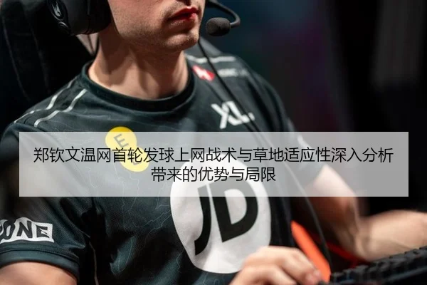 郑钦文温网首轮发球上网战术与草地适应性深入分析带来的优势与局限