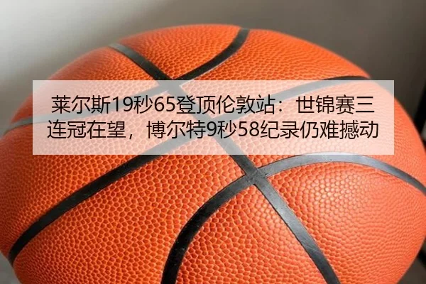 莱尔斯19秒65登顶伦敦站：世锦赛三连冠在望，博尔特9秒58纪录仍难撼动